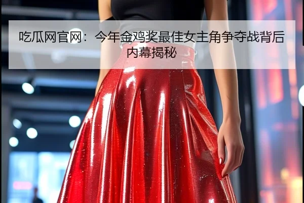 吃瓜网官网：今年金鸡奖最佳女主角争夺战背后内幕揭秘
